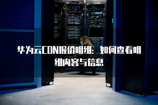 华为云CDN报价明细:如何查看明细内容与信息