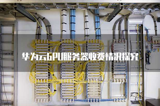 华为云GPU服务器收费情况探究