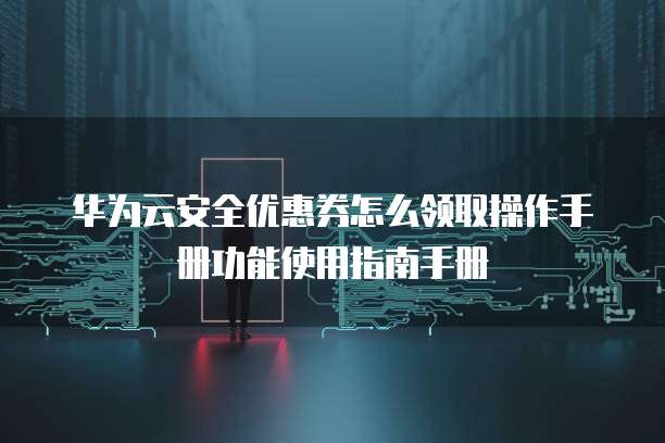 华为云安全优惠券怎么领取操作手册功能使用指南手册