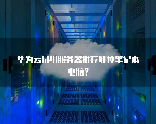 华为云GPU服务器推荐哪种笔记本电脑?