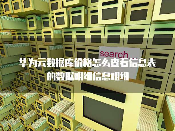 华为云数据库价格怎么查看信息表的数据明细信息明细