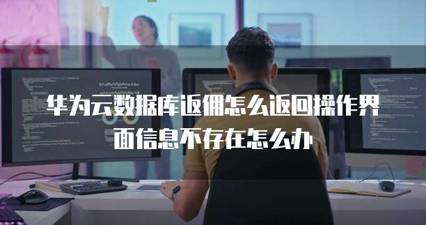 华为云数据库返佣怎么返回操作界面信息不存在怎么办