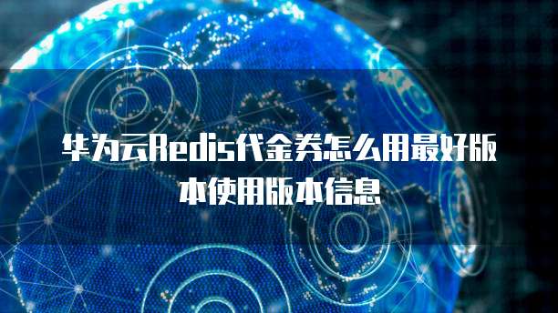 华为云Redis代金券怎么用最好版本使用版本信息
