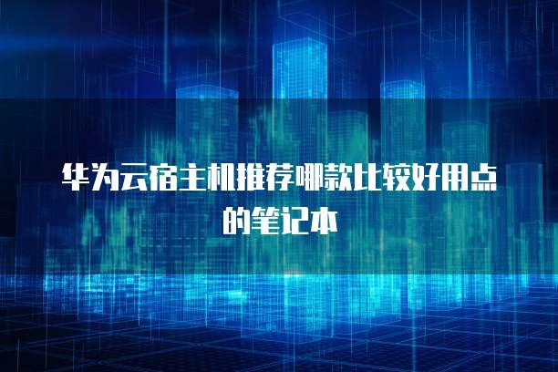 华为云宿主机推荐哪款比较好用点的笔记本