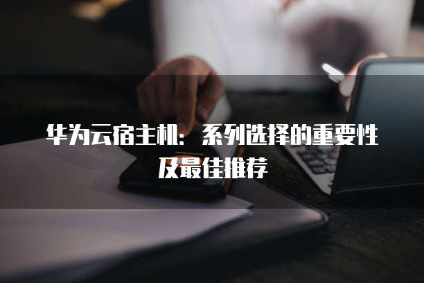 华为云宿主机:系列选择的重要性及最佳推荐