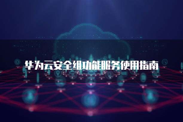 华为云安全组功能服务使用指南