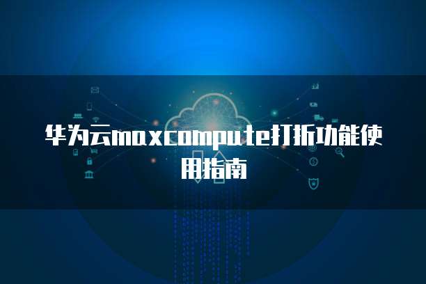华为云maxcompute打折功能使用指南