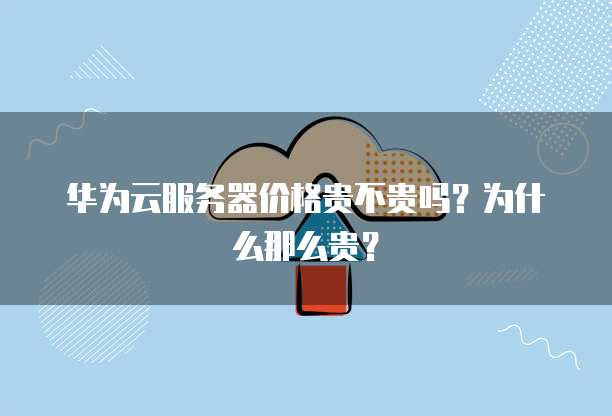 华为云服务器价格贵不贵吗？为什么那么贵？