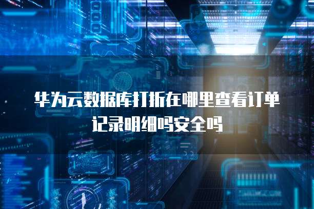 华为云数据库打折在哪里查看订单记录明细吗安全吗