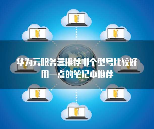 华为云服务器推荐哪个型号比较好用一点的笔记本推荐