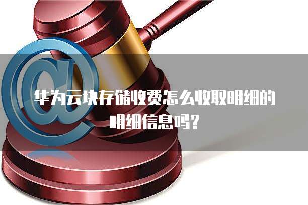 华为云块存储收费怎么收取明细的明细信息吗？