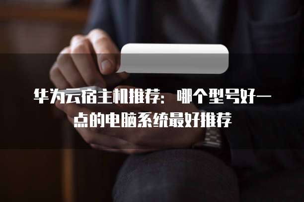 华为云宿主机推荐:哪个型号好一点的电脑系统最好推荐