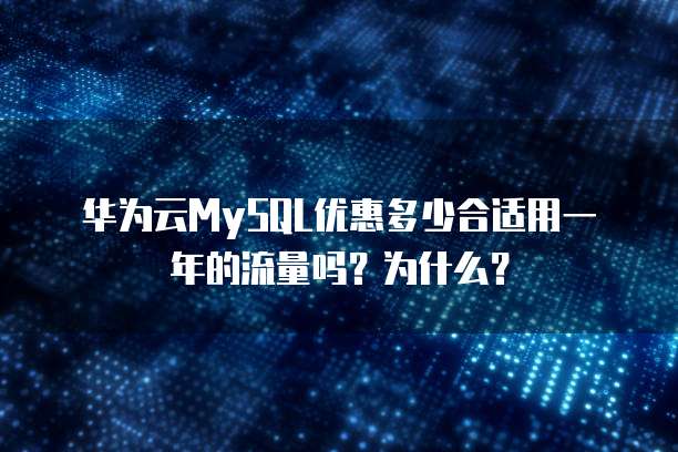 华为云MySQL优惠多少合适用一年的流量吗?为什么?