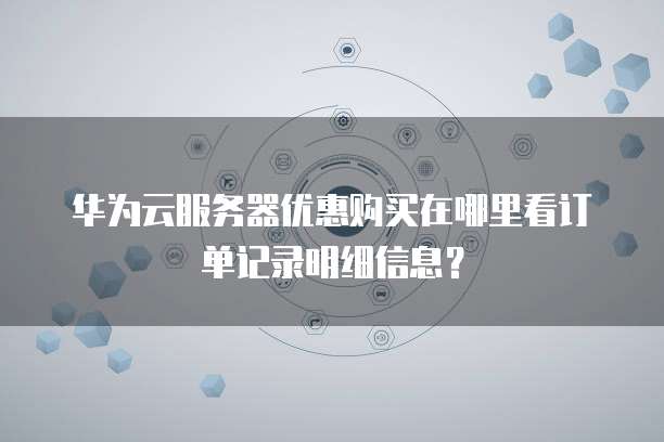 华为云服务器优惠购买在哪里看订单记录明细信息?