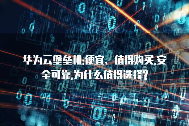 华为云堡垒机:便宜、值得购买,安全可靠,为什么值得选择?