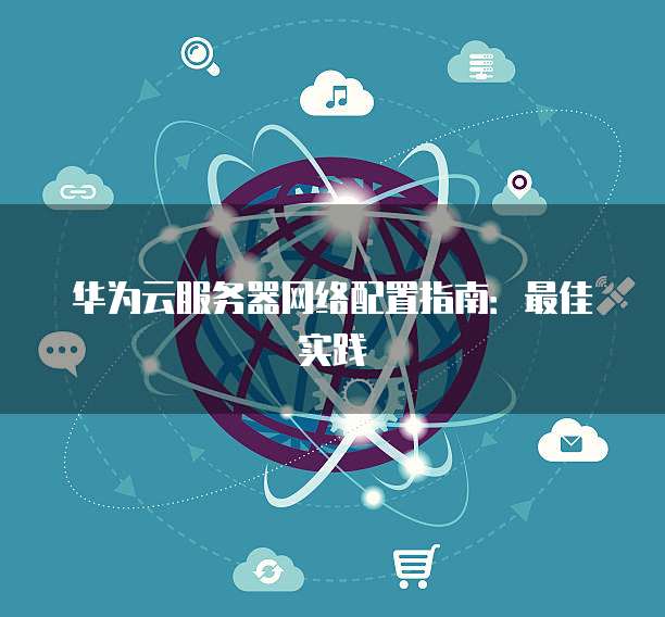 华为云服务器网络配置指南：最佳实践