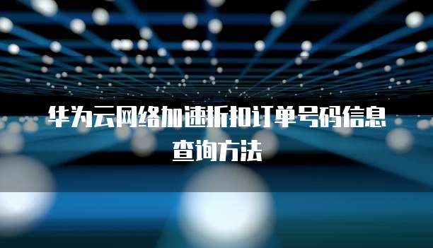 华为云网络加速折扣订单号码信息查询方法