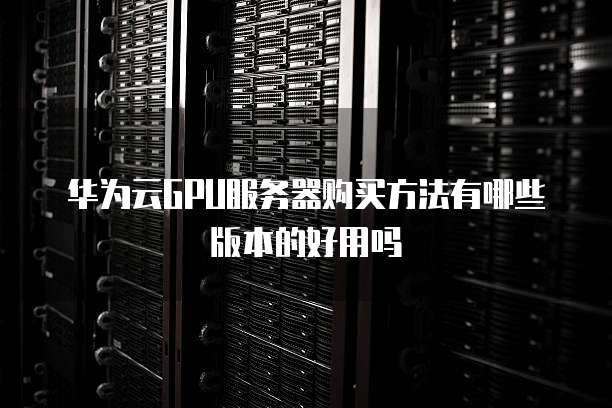 华为云GPU服务器购买方法有哪些版本的好用吗