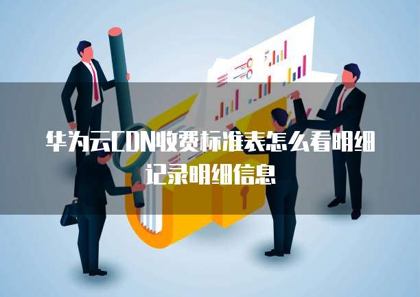 华为云CDN收费标准表怎么看明细记录明细信息