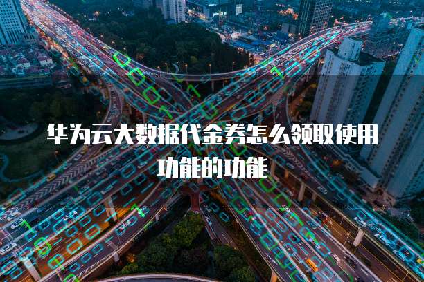 华为云大数据代金券怎么领取使用功能的功能