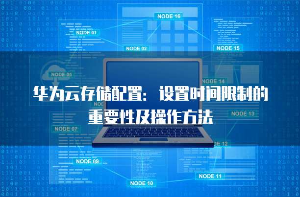 华为云存储配置:设置时间限制的重要性及操作方法