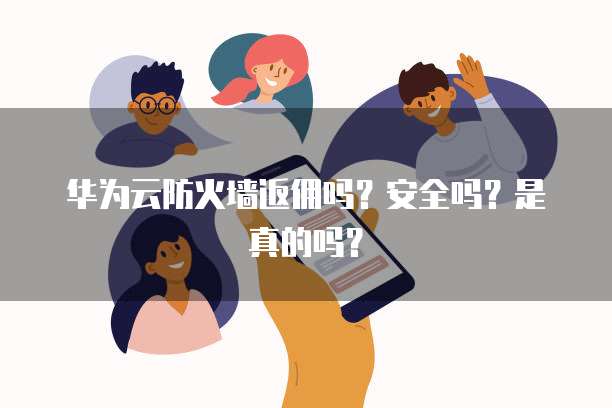 华为云防火墙返佣吗?安全吗?是真的吗?