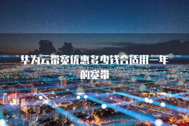 华为云带宽优惠多少钱合适用一年的宽带