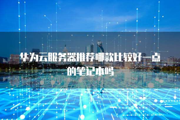 华为云服务器推荐哪款比较好一点的笔记本吗
