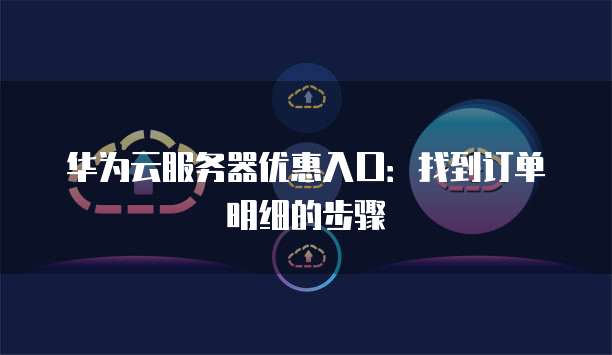 华为云服务器优惠入口：找到订单明细的步骤