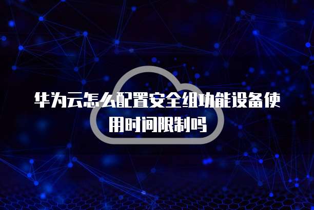 华为云怎么配置安全组功能设备使用时间限制吗