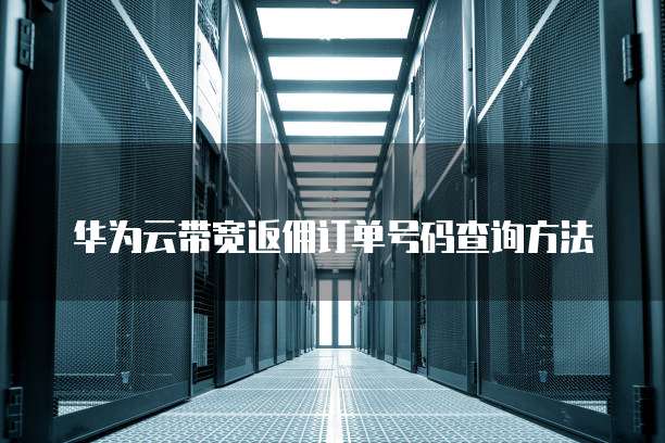 华为云带宽返佣订单号码查询方法