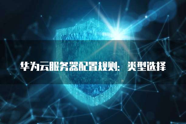 华为云服务器配置规则:类型选择