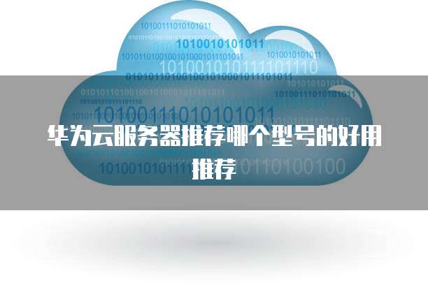 华为云服务器推荐哪个型号的好用推荐