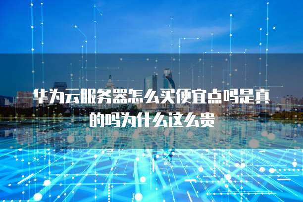 华为云服务器怎么买便宜点吗是真的吗为什么这么贵