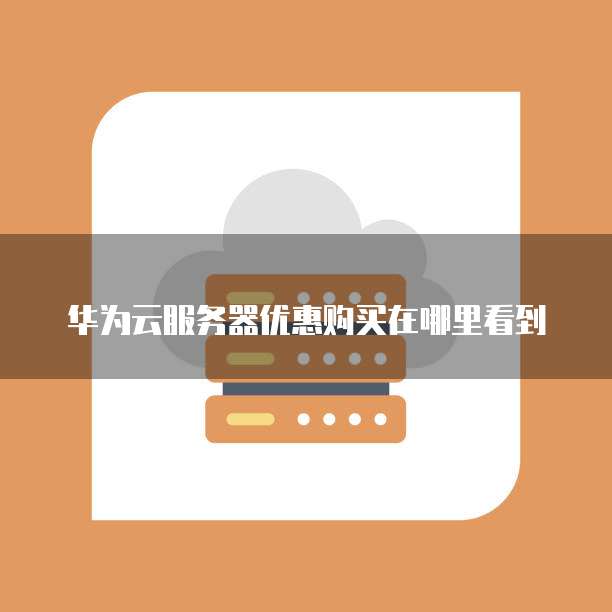 华为云服务器优惠购买在哪里看到