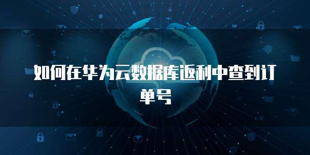 如何在华为云数据库返利中查到订单号
