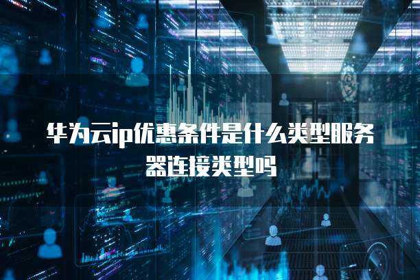 华为云ip优惠条件是什么类型服务器连接类型吗