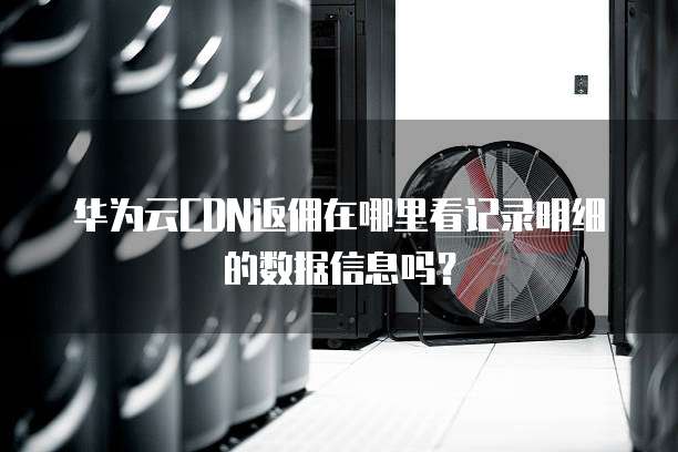 华为云CDN返佣在哪里看记录明细的数据信息吗?