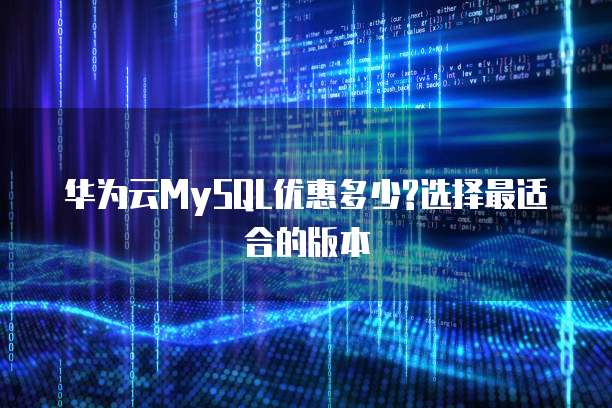 华为云MySQL优惠多少?选择最适合的版本