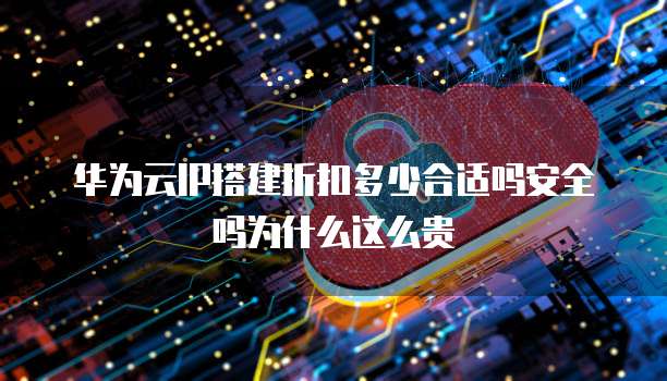 华为云IP搭建折扣多少合适吗安全吗为什么这么贵