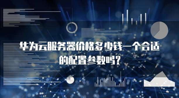 华为云服务器价格多少钱一个合适的配置参数吗？