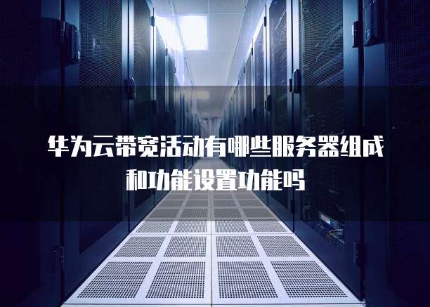 华为云带宽活动有哪些服务器组成和功能设置功能吗