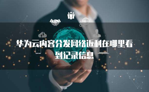 华为云内容分发网络返利在哪里看到记录信息