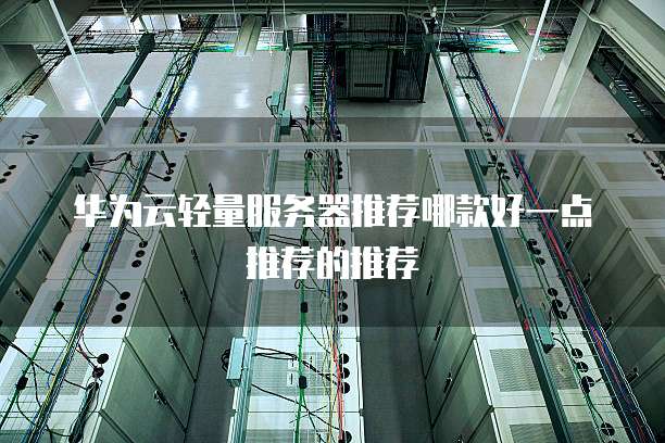 华为云轻量服务器推荐哪款好一点推荐的推荐
