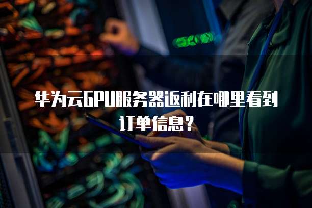 华为云GPU服务器返利在哪里看到订单信息?