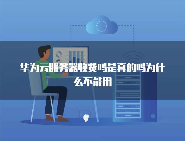 华为云服务器收费吗是真的吗为什么不能用