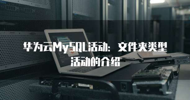 华为云MySQL活动:文件夹类型活动的介绍