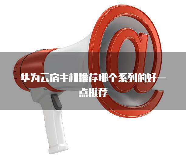 华为云宿主机推荐哪个系列的好一点推荐