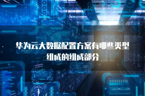 华为云大数据配置方案有哪些类型组成的组成部分