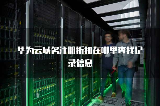 华为云域名注册折扣在哪里查找记录信息